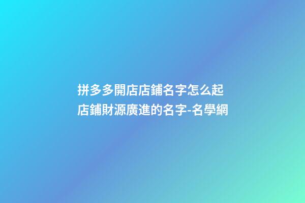 拼多多開店店鋪名字怎么起 店鋪財源廣進的名字-名學網-第1張-店鋪起名-玄機派